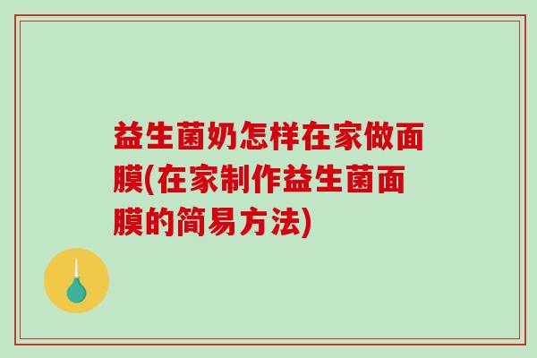 益生菌奶怎样在家做面膜(在家制作益生菌面膜的简易方法) 益生菌奶怎样在家做面膜(在家制作益生菌面膜的简易方法)
