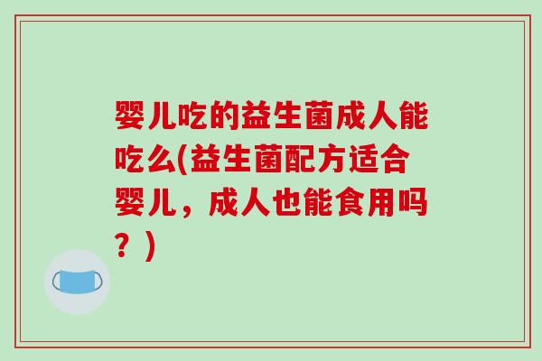 婴儿吃的益生菌成人能吃么(益生菌配方适合婴儿，成人也能食用吗？)