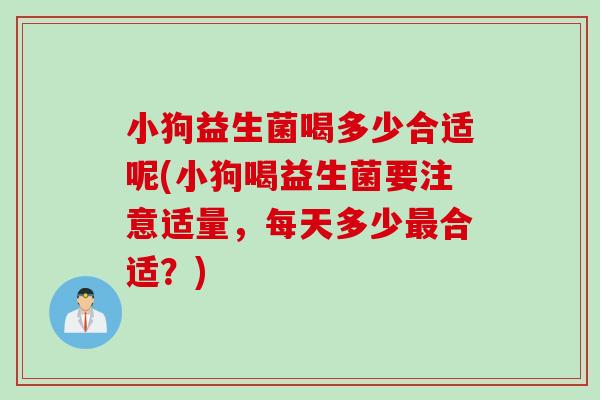 小狗益生菌喝多少合适呢(小狗喝益生菌要注意适量,每天多少合适?) 小狗益生菌喝多少合适呢(小狗喝益生菌要注意适量,每天多少合适?)