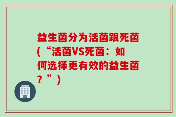 益生菌分为活菌跟死菌(“活菌VS死菌：如何选择更有效的益生菌？”)