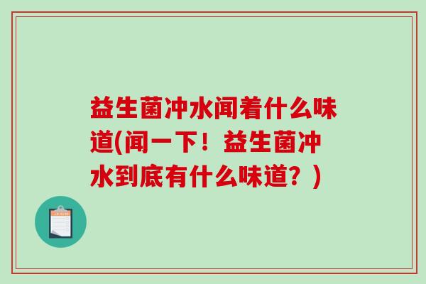 益生菌冲水闻着什么味道(闻一下！益生菌冲水到底有什么味道？)
