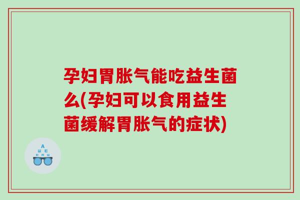 孕妇胃能吃益生菌么(孕妇可以食用益生菌缓解胃的症状)