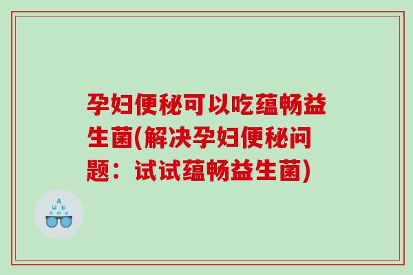 孕妇可以吃蕴畅益生菌(解决孕妇问题:试试蕴畅益生菌) 孕妇可以吃蕴畅益生菌(解决孕妇问题:试试蕴畅益生菌)