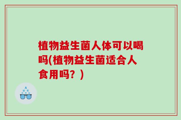 植物益生菌人体可以喝吗(植物益生菌适合人食用吗？)
