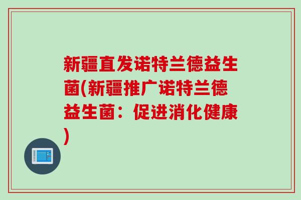 新疆直发诺特兰德益生菌(新疆推广诺特兰德益生菌：促进消化健康)