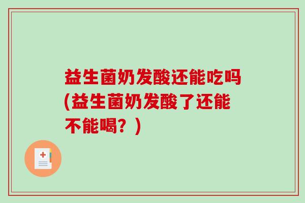 益生菌奶发酸还能吃吗(益生菌奶发酸了还能不能喝?) 益生菌奶发酸还能吃吗(益生菌奶发酸了还能不能喝?)