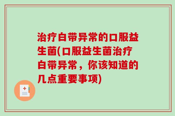 治疗白带异常的口服益生菌(口服益生菌治疗白带异常，你该知道的几点重要事项)