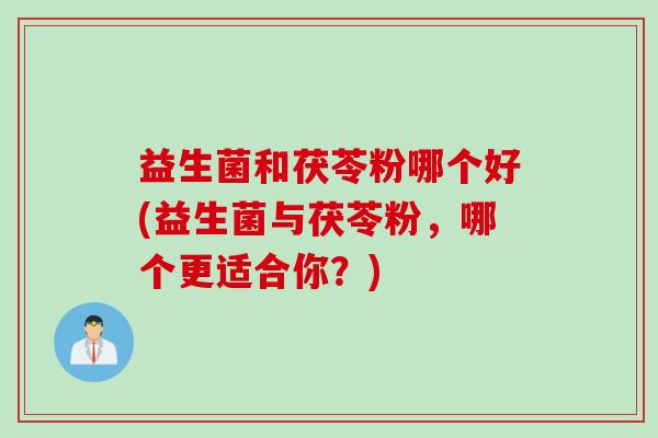 益生菌和茯苓粉哪个好(益生菌与茯苓粉，哪个更适合你？)
