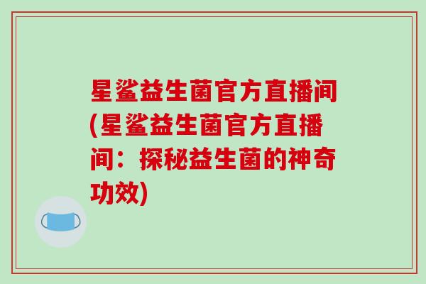 星鲨益生菌官方直播间(星鲨益生菌官方直播间：探秘益生菌的神奇功效)
