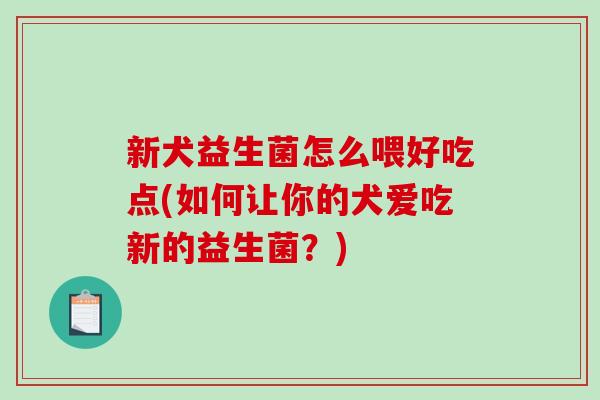 新犬益生菌怎么喂好吃点(如何让你的犬爱吃新的益生菌？)