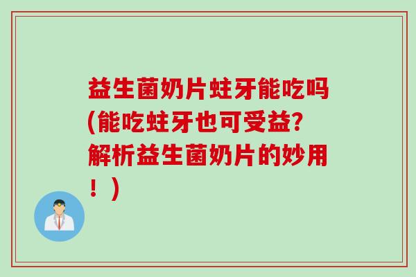 益生菌奶片蛀牙能吃吗(能吃蛀牙也可受益？解析益生菌奶片的妙用！)