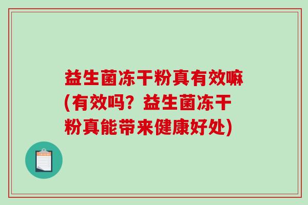 益生菌冻干粉真有效嘛(有效吗?益生菌冻干粉真能带来健康好处) 益生菌冻干粉真有效嘛(有效吗?益生菌冻干粉真能带来健康好处)