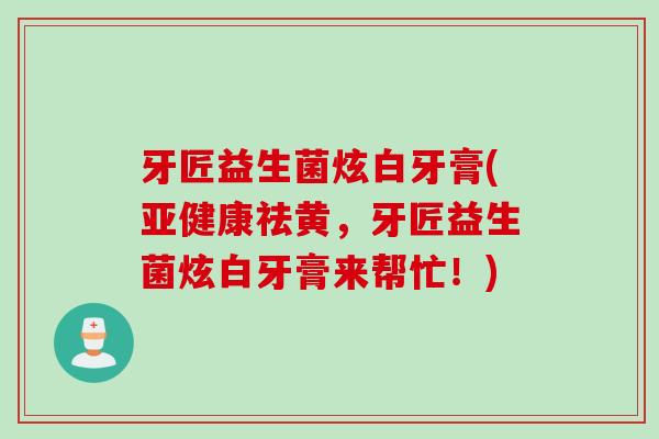 牙匠益生菌炫白牙膏(亚健康祛黄，牙匠益生菌炫白牙膏来帮忙！)