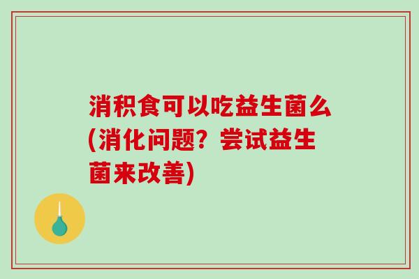 消积食可以吃益生菌么(消化问题？尝试益生菌来改善)