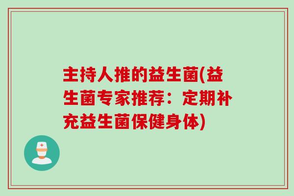 主持人推的益生菌(益生菌专家推荐：定期补充益生菌保健身体)