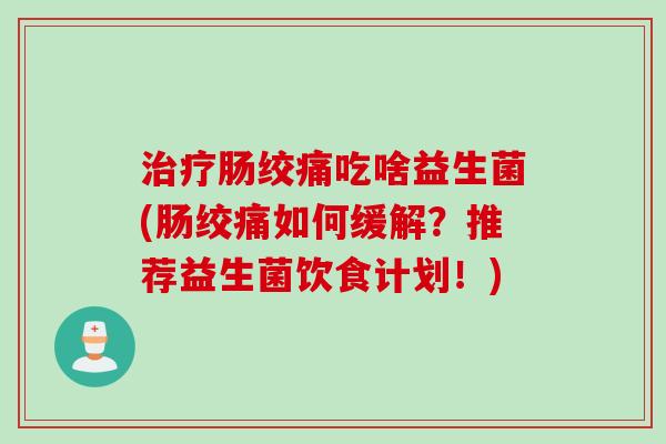 治疗肠绞痛吃啥益生菌(肠绞痛如何缓解？推荐益生菌饮食计划！)