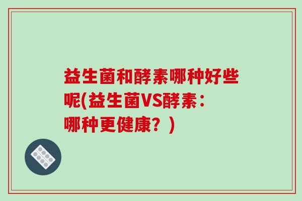 益生菌和酵素哪种好些呢(益生菌VS酵素：哪种更健康？)