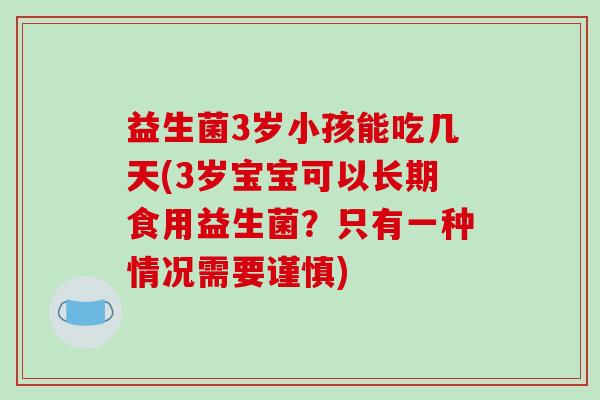 益生菌3岁小孩能吃几天(3岁宝宝可以长期食用益生菌？只有一种情况需要谨慎)