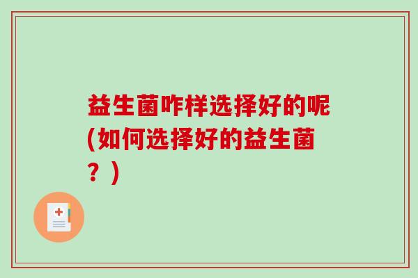 益生菌咋样选择好的呢(如何选择好的益生菌?) 益生菌咋样选择好的呢(如何选择好的益生菌?)