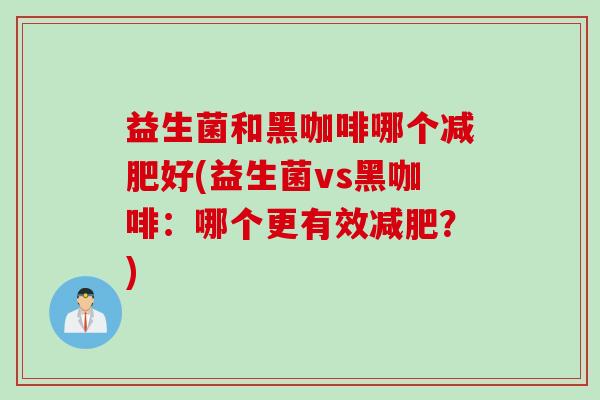 益生菌和黑咖啡哪个减肥好(益生菌vs黑咖啡：哪个更有效减肥？)
