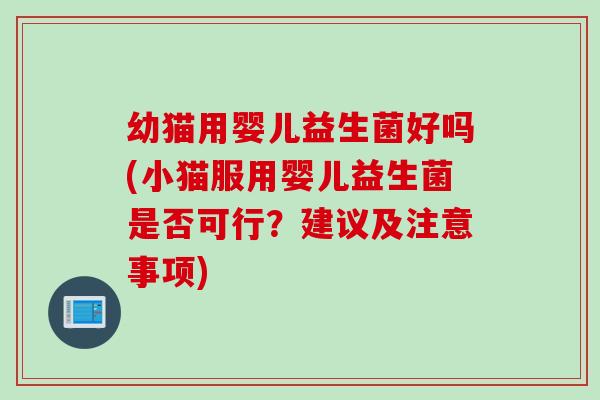 幼猫用婴儿益生菌好吗(小猫服用婴儿益生菌是否可行？建议及注意事项)