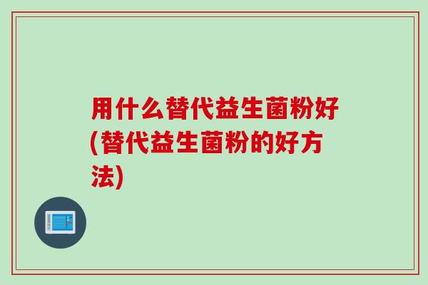 用什么替代益生菌粉好(替代益生菌粉的好方法)