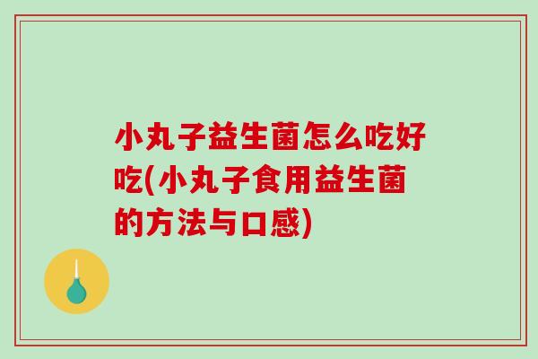 小丸子益生菌怎么吃好吃(小丸子食用益生菌的方法与口感)