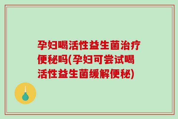 孕妇喝活性益生菌治疗便秘吗(孕妇可尝试喝活性益生菌缓解便秘)
