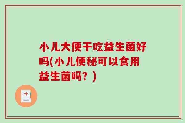 小儿大便干吃益生菌好吗(小儿可以食用益生菌吗?) 小儿大便干吃益生菌好吗(小儿可以食用益生菌吗?)