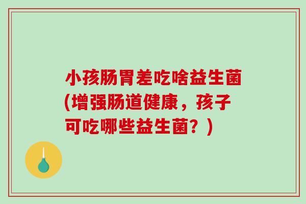 小孩肠胃差吃啥益生菌(增强肠道健康，孩子可吃哪些益生菌？)