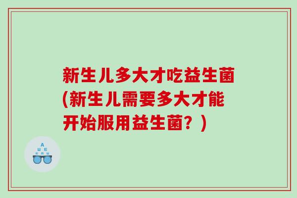 新生儿多大才吃益生菌(新生儿需要多大才能开始服用益生菌？)