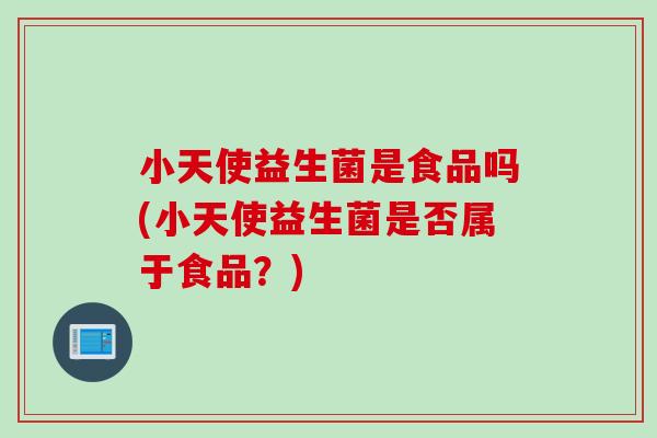 小天使益生菌是食品吗(小天使益生菌是否属于食品?) 小天使益生菌是食品吗(小天使益生菌是否属于食品?)
