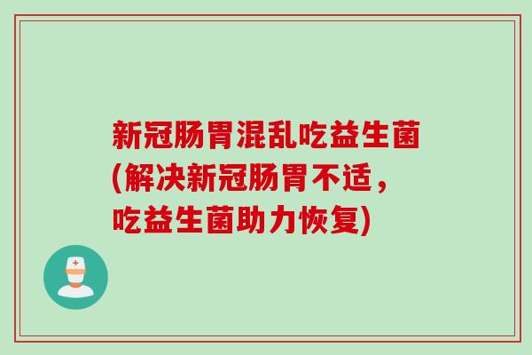 新冠肠胃混乱吃益生菌(解决新冠肠胃不适，吃益生菌助力恢复)
