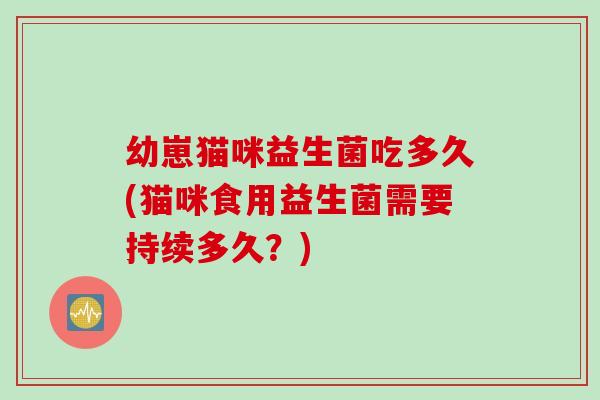幼崽猫咪益生菌吃多久(猫咪食用益生菌需要持续多久？)