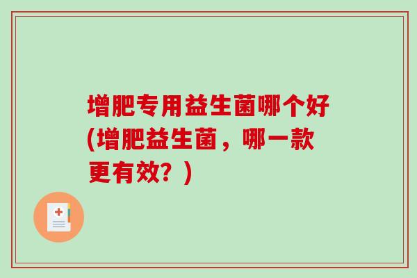 增肥专用益生菌哪个好(增肥益生菌，哪一款更有效？)