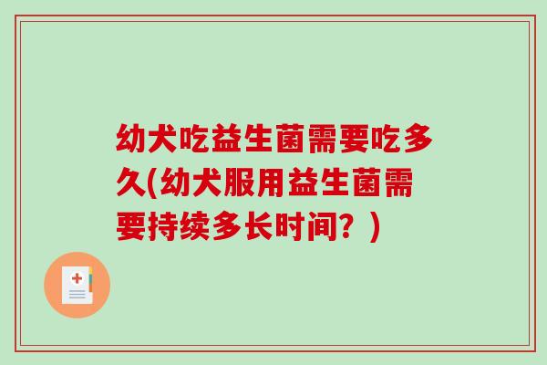 幼犬吃益生菌需要吃多久(幼犬服用益生菌需要持续多长时间？)