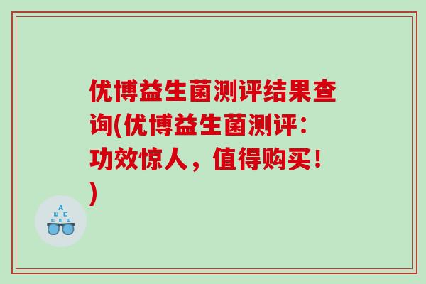 优博益生菌测评结果查询(优博益生菌测评：功效惊人，值得购买！)