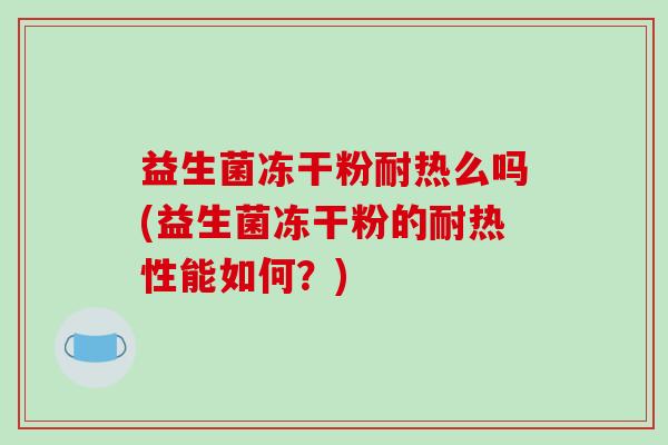 益生菌冻干粉耐热么吗(益生菌冻干粉的耐热性能如何？)