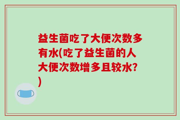 益生菌吃了大便次数多有水(吃了益生菌的人大便次数增多且较水？)