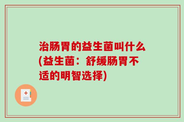 治肠胃的益生菌叫什么(益生菌：舒缓肠胃不适的明智选择)