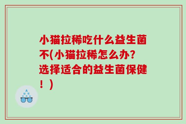 小猫拉稀吃什么益生菌不(小猫拉稀怎么办？选择适合的益生菌保健！)