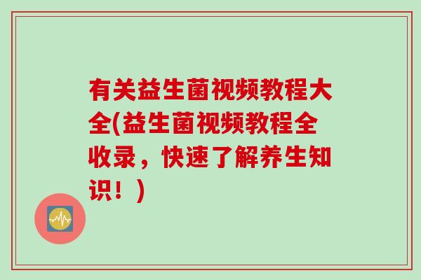 有关益生菌视频教程大全(益生菌视频教程全收录，快速了解养生知识！)