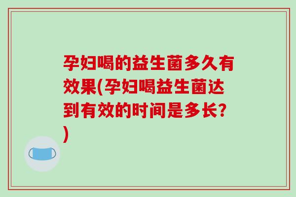 孕妇喝的益生菌多久有效果(孕妇喝益生菌达到有效的时间是多长？)