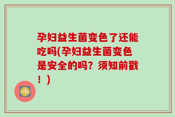 孕妇益生菌变色了还能吃吗(孕妇益生菌变色是安全的吗？须知前戳！)