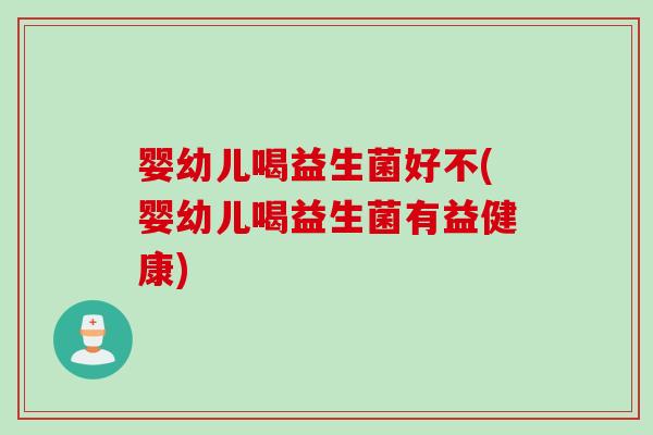 婴幼儿喝益生菌好不(婴幼儿喝益生菌有益健康) 婴幼儿喝益生菌好不(婴幼儿喝益生菌有益健康)