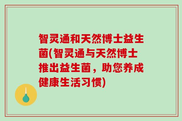 智灵通和天然博士益生菌(智灵通与天然博士推出益生菌，助您养成健康生活习惯)