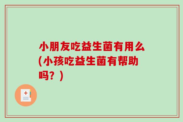 小朋友吃益生菌有用么(小孩吃益生菌有帮助吗？)