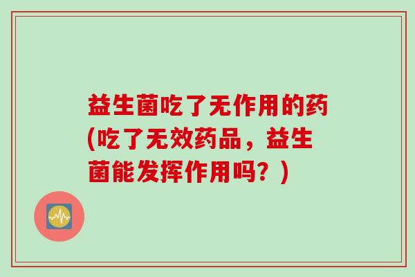 益生菌吃了无作用的药(吃了无效药品，益生菌能发挥作用吗？)