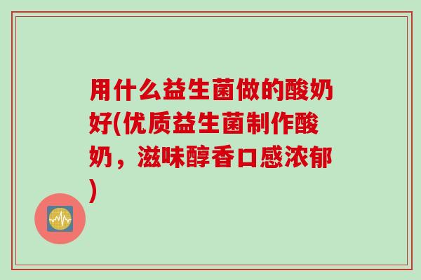 用什么益生菌做的酸奶好(优质益生菌制作酸奶，滋味醇香口感浓郁)