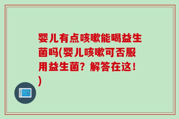 婴儿有点咳嗽能喝益生菌吗(婴儿咳嗽可否服用益生菌？解答在这！)